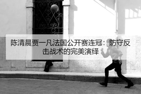 陈清晨贾一凡法国公开赛连冠：防守反击战术的完美演绎